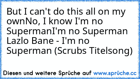 But I can't do this all on my own
No, I know I'm no Superman
I'm no Superman 
Lazlo Bane - I'm no Superman ♥
(Scrubs Titelsong)