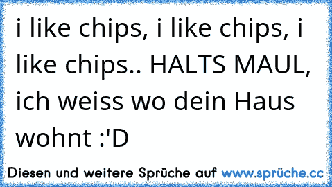 i like chips, i like chips, i like chips.. HALTS MAUL, ich weiss wo dein Haus wohnt :'D