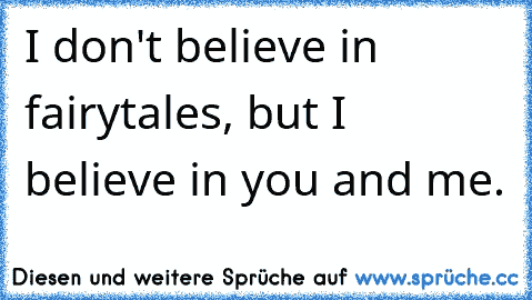 I don't believe in fairytales, but I believe in you and me.