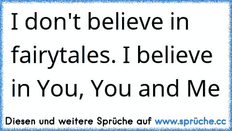 I don't believe in fairytales. I believe in You, You and Me ♥