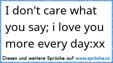 I don't care what you say; i love you more every day:xx ♥