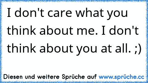 I don't care what you think about me. I don't think about you at all. ;)