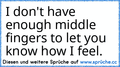 I don't have enough middle fingers to let you know how I feel.