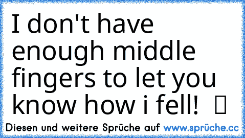 I don't have enough middle fingers to let you know how i fell!  ツ