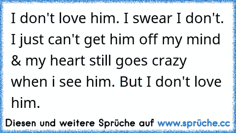 I don't love him. I swear I don't. I just can't get him off my mind & my heart still goes crazy when i see him. But I don't love him.