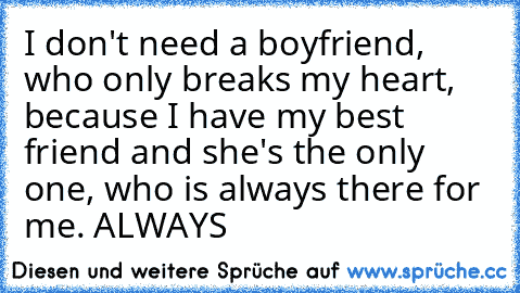 I don't need a boyfriend, who only breaks my heart, because I have my best friend and she's the only one, who is always there for me. ALWAYS ♥