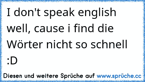 I don't speak english well, cause i find die Wörter nicht so schnell :D