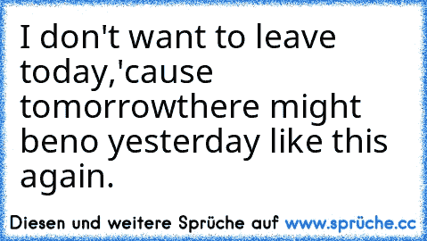 I don't want to leave today,
'cause tomorrow
there might be
no yesterday like this again.
♥