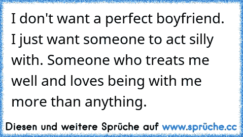 I don't want a perfect boyfriend. I just want someone to act silly with. Someone who treats me well and loves being with me more than anything.