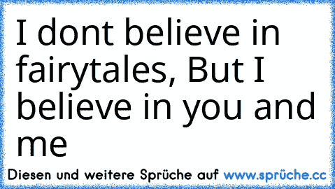 I don’t believe in fairytales, But I believe in you and me