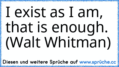 I exist as I am, that is enough. (Walt Whitman)