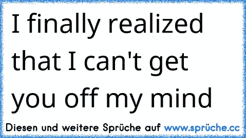 I finally realized that I can't get you off my mind