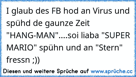 I glaub des FB hod an Virus und spühd de gaunze Zeit "HANG-MAN"....soi liaba "SUPER MARIO" spühn und an "Stern" fressn ;))