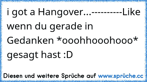 i got a Hangover...
-
-
-
-
-
-
-
-
-
-
Like wenn du gerade in Gedanken *ooohhooohooo* gesagt hast :D