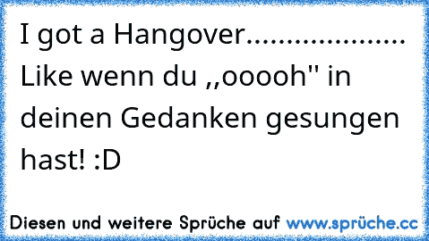 I got a Hangover..
.
.
.
.
.
.
.
.
.
.
.
.
.
.
.
.
.
.
 Like wenn du ,,ooooh'' in deinen Gedanken gesungen hast! :D