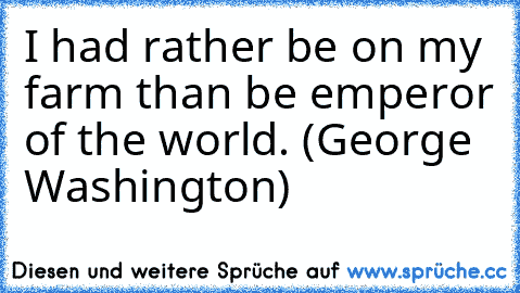 I had rather be on my farm than be emperor of the world. (George Washington)