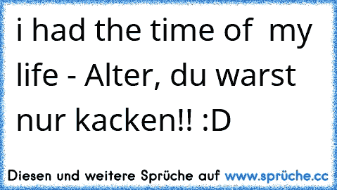 i had the time of  my life - Alter, du warst nur kacken!! :D