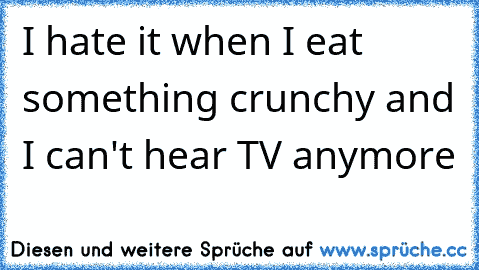 I hate it when I eat something crunchy and I can't hear TV anymore
