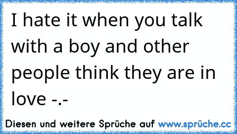 I hate it when you talk with a boy and other people think they are in love -.-´