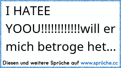 I HATEE YOOU!!!!!!!!!!!!
will er mich betroge het...