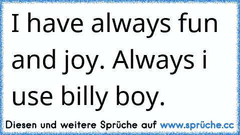 I have always fun and joy. Always i use billy boy. ♥