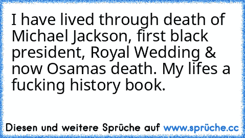 I have lived through death of Michael Jackson, first black president, Royal Wedding & now Osama’s death. My life’s a fucking history book.