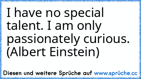 I have no special talent. I am only passionately curious. (Albert Einstein)