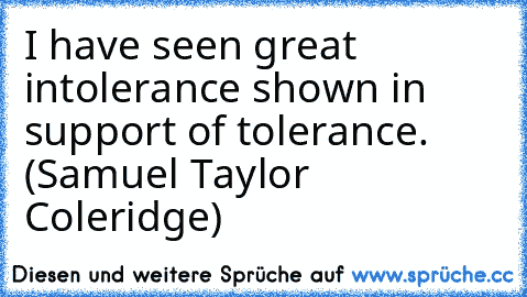 I have seen great intolerance shown in support of tolerance. (Samuel Taylor Coleridge)