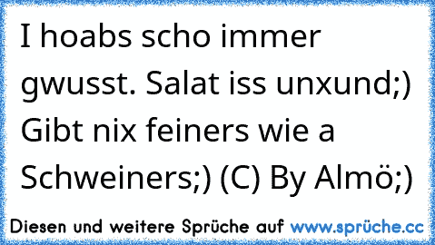 I hoabs scho immer gwusst. Salat iss unxund;) Gibt nix feiners wie a Schweiners;) (C) By Almö;)