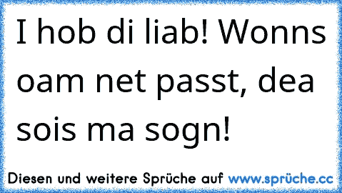 I hob di liab! Wonn´s oam net passt, dea soi´s ma sog´n! 