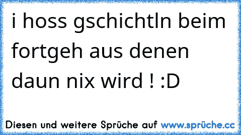 i hoss gschichtln beim fortgeh aus denen daun nix wird ! :D