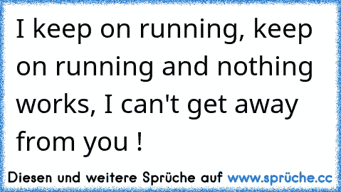 I keep on running, keep on running and nothing works, I can't get away from you !