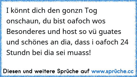 I könnt dich den gonz´n Tog onschaun, du bist oafoch wos Besonderes und host so vü guates und schönes an dia, dass i oafoch 24 Stund´n bei dia sei muass!