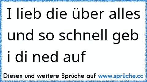 I lieb die über alles und so schnell geb i di ned auf