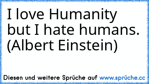 I love Humanity but I hate humans. (Albert Einstein)