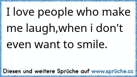 I love people who make me laugh,
when i don't even want to smile.