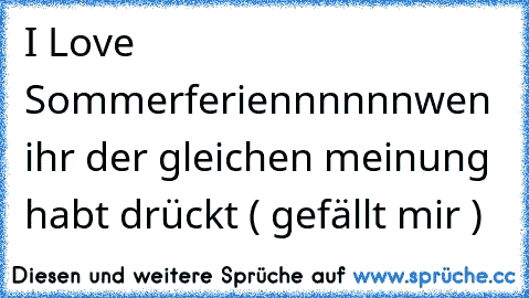 I Love Sommerferiennnnnn
wen ihr der gleichen meinung habt drückt ( gefällt mir )