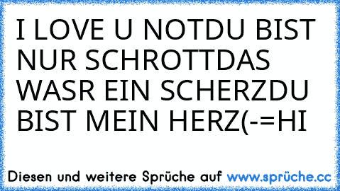 I LOVE U NOT
DU BIST NUR SCHROTT
DAS WASR EIN SCHERZ
DU BIST MEIN HERZ
(-=HI