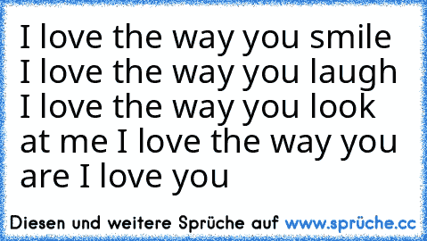 I love the way you smile ♥
I love the way you laugh ♥
I love the way you look at me ♥
I love the way you are ♥
I love you ♥