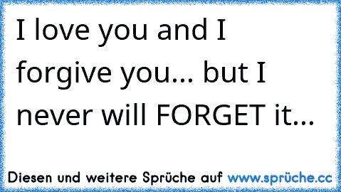 I love you and I forgive you... but I never will FORGET it...