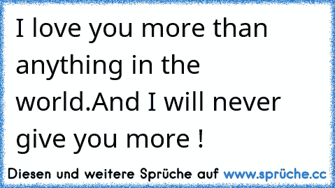 I love you more than anything in the world.
And I will never give you more ! ♥