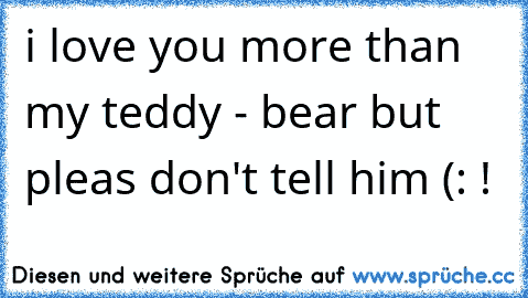 i love you more than my teddy - bear but pleas don't tell him (: !  ♥