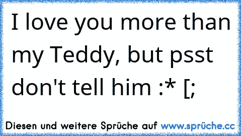 I love you more than my Teddy, but psst don't tell him :* [;