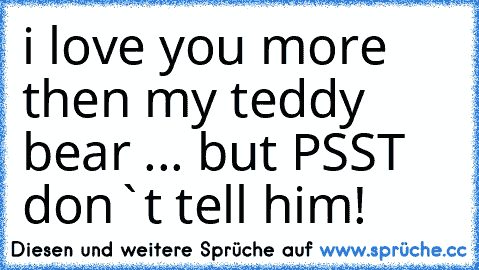 i love you more then my teddy bear ... but PSST don`t tell him! ♥