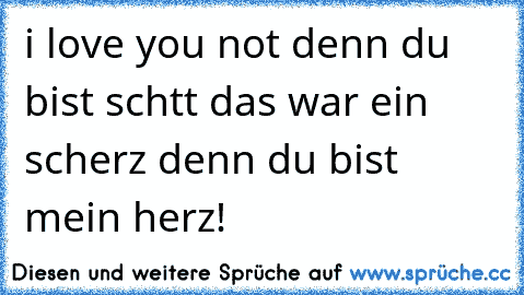 i love you not denn du bist schtt das war ein scherz denn du bist mein herz!