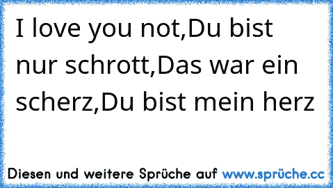 I love you not,
Du bist nur schrott,
Das war ein scherz,
Du bist mein herz ♥