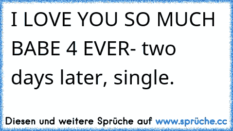 I LOVE YOU SO MUCH BABE 4 EVER- two days later, single.