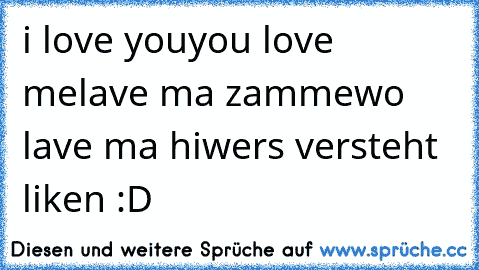 i love you
you love me
lave ma zamme
wo lave ma hi
wers versteht liken :D