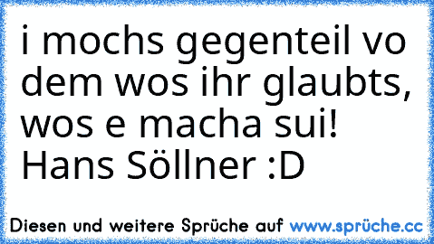 i mochs gegenteil vo dem wos ihr glaubts, wos e macha sui! Hans Söllner :D ♥