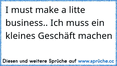 I must make a litte business.. Ich muss ein kleines Geschäft machen